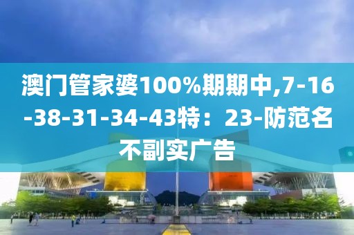 澳门管家婆100%期期中,7-16-38-31-34-43特：23-防范名不副实广告