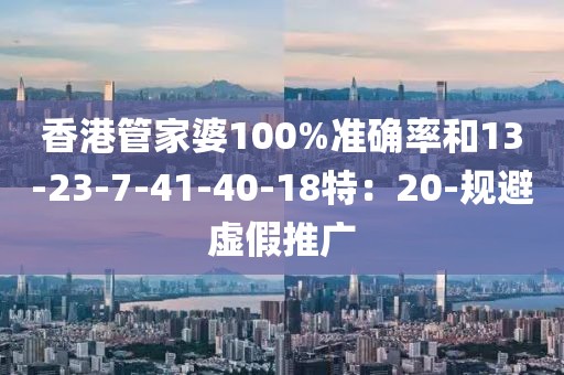 香港管家婆100%准确率和13-23-7-41-40-18特：20-规避虚假推广
