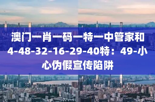 澳门一肖一码一特一中管家和4-48-32-16-29-40特：49-小心伪假宣传陷阱