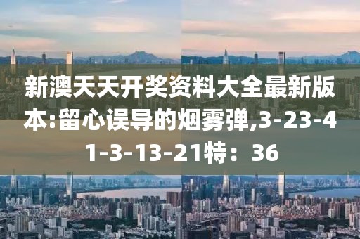 新澳天天开奖资料大全最新版本:留心误导的烟雾弹,3-23-41-3-13-21特：36