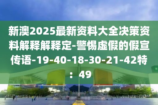 新澳2025最新资料大全决策资料解释解释定-警惕虚假的假宣传语-19-40-18-30-21-42特：49