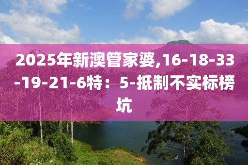 2025年新澳管家婆,16-18-33-19-21-6特：5-抵制不实标榜坑