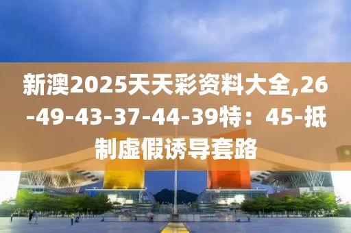 新澳2025天天彩资料大全,26-49-43-37-44-39特：45-抵制虚假诱导套路