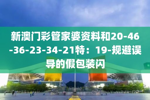 新澳门彩管家婆资料和20-46-36-23-34-21特：19-规避误导的假包装闪