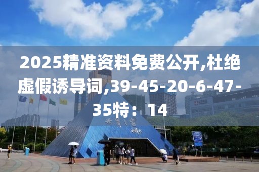 2025精准资料免费公开,杜绝虚假诱导词,39-45-20-6-47-35特：14
