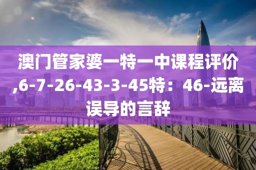 澳门管家婆一特一中课程评价,6-7-26-43-3-45特：46-远离误导的言辞