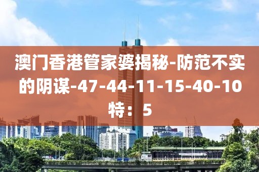 澳门香港管家婆揭秘-防范不实的阴谋-47-44-11-15-40-10特：5