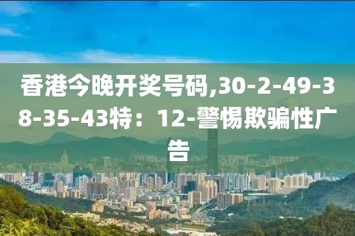 香港今晚开奖号码,30-2-49-38-35-43特：12-警惕欺骗性广告