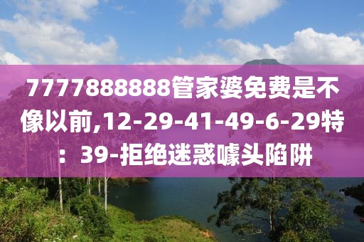 7777888888管家婆免费是不像以前,12-29-41-49-6-29特：39-拒绝迷惑噱头陷阱