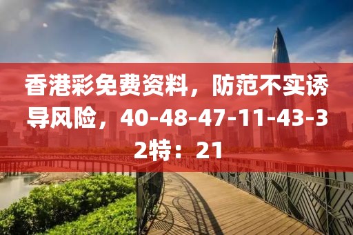 香港彩免费资料，防范不实诱导风险，40-48-47-11-43-32特：21