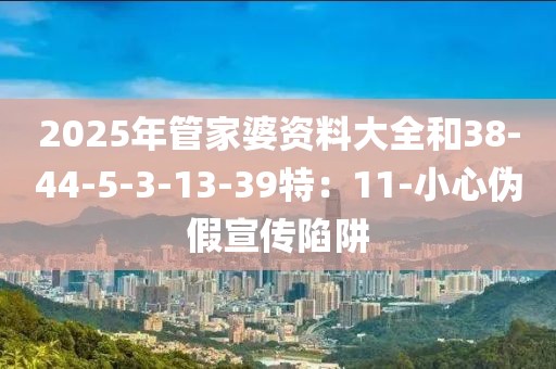 2025年管家婆资料大全和38-44-5-3-13-39特：11-小心伪假宣传陷阱