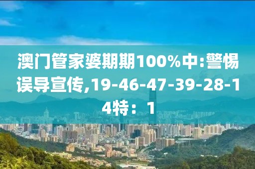 澳门管家婆期期100%中:警惕误导宣传,19-46-47-39-28-14特：1