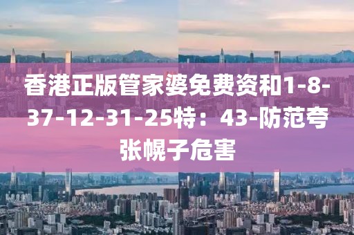 香港正版管家婆免费资和1-8-37-12-31-25特：43-防范夸张幌子危害