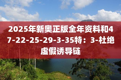 2025年新奥正版全年资料和47-22-25-29-3-35特：3-杜绝虚假诱导链