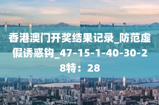 香港澳门开奖结果记录_防范虚假诱惑钩_47-15-1-40-30-28特：28
