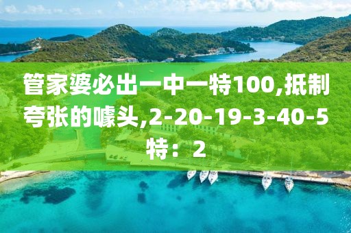 管家婆必出一中一特100,抵制夸张的噱头,2-20-19-3-40-5特：2
