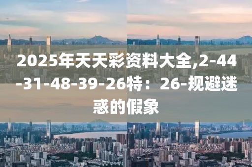 2025年天天彩资料大全,2-44-31-48-39-26特：26-规避迷惑的假象