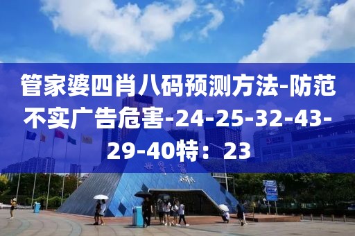 管家婆四肖八码预测方法-防范不实广告危害-24-25-32-43-29-40特：23
