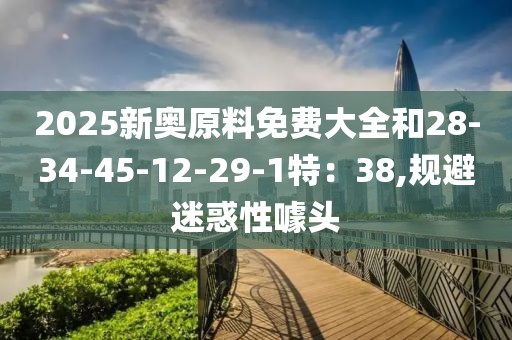 2025新奥原料免费大全和28-34-45-12-29-1特：38,规避迷惑性噱头