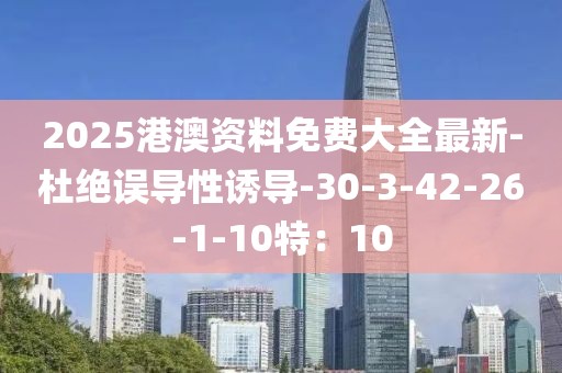 2025港澳资料免费大全最新-杜绝误导性诱导-30-3-42-26-1-10特：10