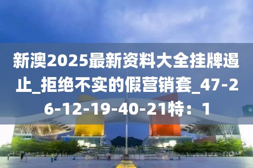 新澳2025最新资料大全挂牌遏止_拒绝不实的假营销套_47-26-12-19-40-21特：1