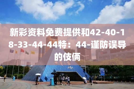新彩资料免费提供和42-40-18-33-44-44特：44-谨防误导的伎俩