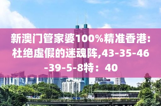 新澳门管家婆100%精准香港:杜绝虚假的迷魂阵,43-35-46-39-5-8特：40