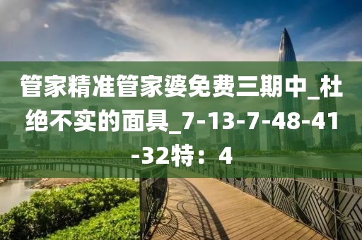 管家精准管家婆免费三期中_杜绝不实的面具_7-13-7-48-41-32特：4
