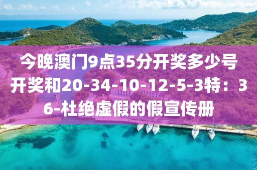 今晚澳门9点35分开奖多少号开奖和20-34-10-12-5-3特：36-杜绝虚假的假宣传册