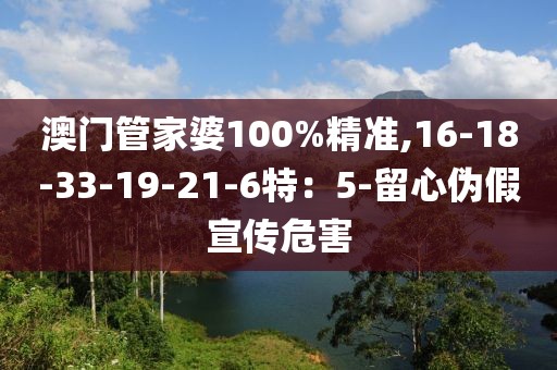 澳门管家婆100%精准,16-18-33-19-21-6特：5-留心伪假宣传危害