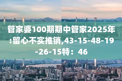 管家婆100期期中管家2025年:留心不实推销,43-15-48-19-26-15特：46