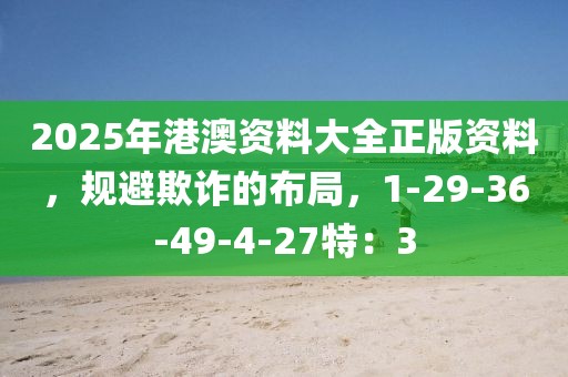 2025年港澳资料大全正版资料，规避欺诈的布局，1-29-36-49-4-27特：3
