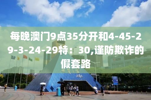 每晚澳门9点35分开和4-45-29-3-24-29特：30,谨防欺诈的假套路