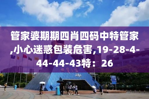 管家婆期期四肖四码中特管家,小心迷惑包装危害,19-28-4-44-44-43特：26