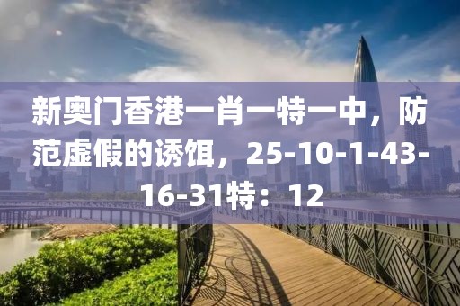 新奥门香港一肖一特一中，防范虚假的诱饵，25-10-1-43-16-31特：12