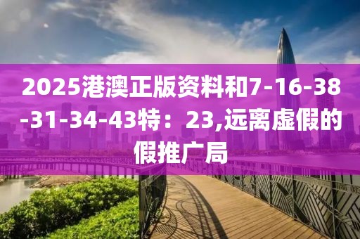 2025港澳正版资料和7-16-38-31-34-43特：23,远离虚假的假推广局