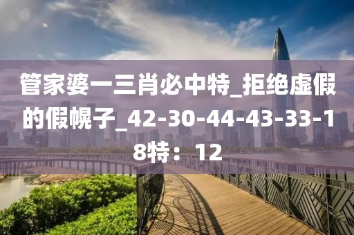 管家婆一三肖必中特_拒绝虚假的假幌子_42-30-44-43-33-18特：12