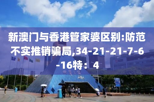 新澳门与香港管家婆区别:防范不实推销骗局,34-21-21-7-6-16特：4