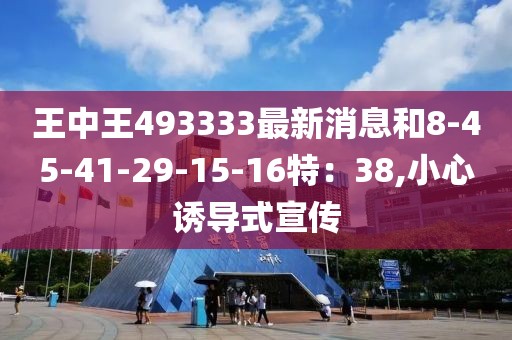 王中王493333最新消息和8-45-41-29-15-16特：38,小心诱导式宣传