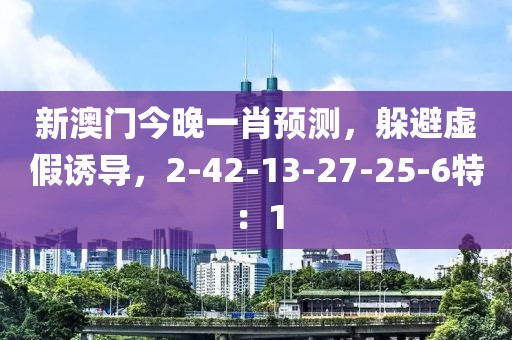 新澳门今晚一肖预测，躲避虚假诱导，2-42-13-27-25-6特：1