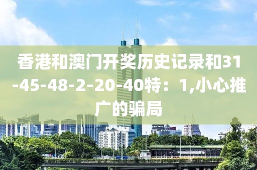 香港和澳门开奖历史记录和31-45-48-2-20-40特：1,小心推广的骗局