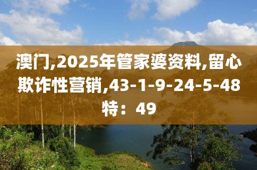 澳门,2025年管家婆资料,留心欺诈性营销,43-1-9-24-5-48特：49