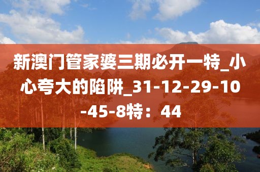 新澳门管家婆三期必开一特_小心夸大的陷阱_31-12-29-10-45-8特：44