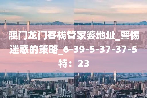 澳门龙门客栈管家婆地址_警惕迷惑的策略_6-39-5-37-37-5特：23