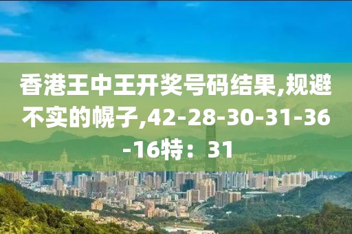香港王中王开奖号码结果,规避不实的幌子,42-28-30-31-36-16特：31