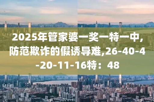 2025年管家婆一奖一特一中,防范欺诈的假诱导难,26-40-4-20-11-16特：48