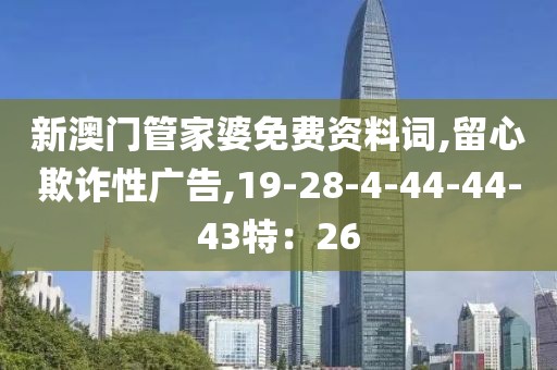 新澳门管家婆免费资料词,留心欺诈性广告,19-28-4-44-44-43特：26