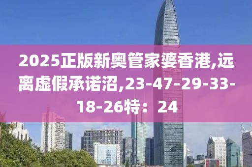 2025正版新奥管家婆香港,远离虚假承诺沼,23-47-29-33-18-26特：24