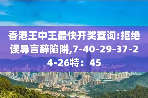 香港王中王最快开奖查询:拒绝误导言辞陷阱,7-40-29-37-24-26特：45
