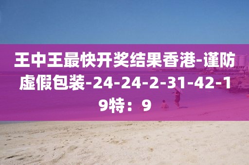 王中王最快开奖结果香港-谨防虚假包装-24-24-2-31-42-19特：9